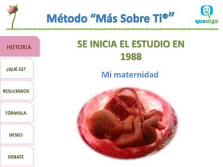 HISTORIA    SE INICIA EL ESTUDIO EN
                       1988
 ¿QUÉ ES?
                  Mi maternidad
RESULTADOS



 FÓRMULA



  DESEO



  DEBATE
 