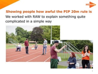 Showing people how awful the PIP 20m rule is
We worked with RAW to explain something quite
complicated in a simple way
!7
 