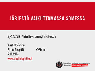 järjestö vaikuttamassa somessa 
M/S SOSTE - Vaikuttava someyhteisö-sessio 
! 
Viestintä-Piritta 
Piritta Seppälä @Piritta 
9.10.2014 
www.viestintapiritta.fi 
 