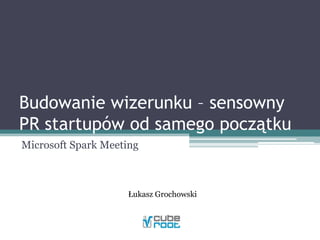 Budowanie wizerunku – sensowny PR startupów od samego początku Microsoft Spark Meeting Łukasz Grochowski 