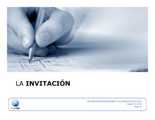  
    LA INVITACIÓN

                    MS.SPEAK.INNOMANAGEMENT.CAF-IDEAS.AGOSTO.2012
                                                     August 14, 2012
                                                            Slide 12
 