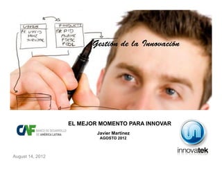 Gestión de la Innovación




                  EL MEJOR MOMENTO PARA INNOVAR
                          Javier Martínez
                           AGOSTO 2012



August 14, 2012
 