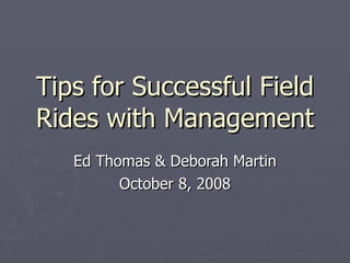Tips for Successful Field Rides with Management Ed Thomas & Deborah Martin October 8, 2008 