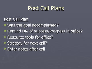 Post Call Plans Post Call Plan Was the goal accomplished? Remind DM of success/Progress in  office ? Resource tools for office? Strategy for next call? Enter notes after call 