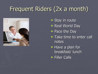 Frequent Riders (2x a month) Stay in route Real World Day Pace the Day Take time to enter call notes Have a plan for breakfast/ lunch Filler Calls 