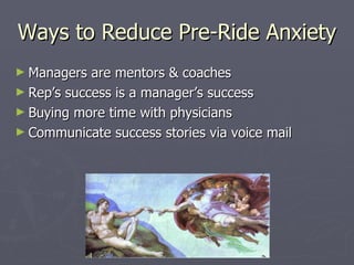 Ways to Reduce Pre-Ride Anxiety Managers are mentors & coaches Rep’s success is a manager’s success Buying more time with physicians Communicate success stories via voice mail 