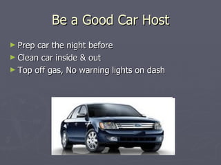 Be a Good Car Host Prep car the night before Clean car inside & out Top off gas, No warning lights on dash 