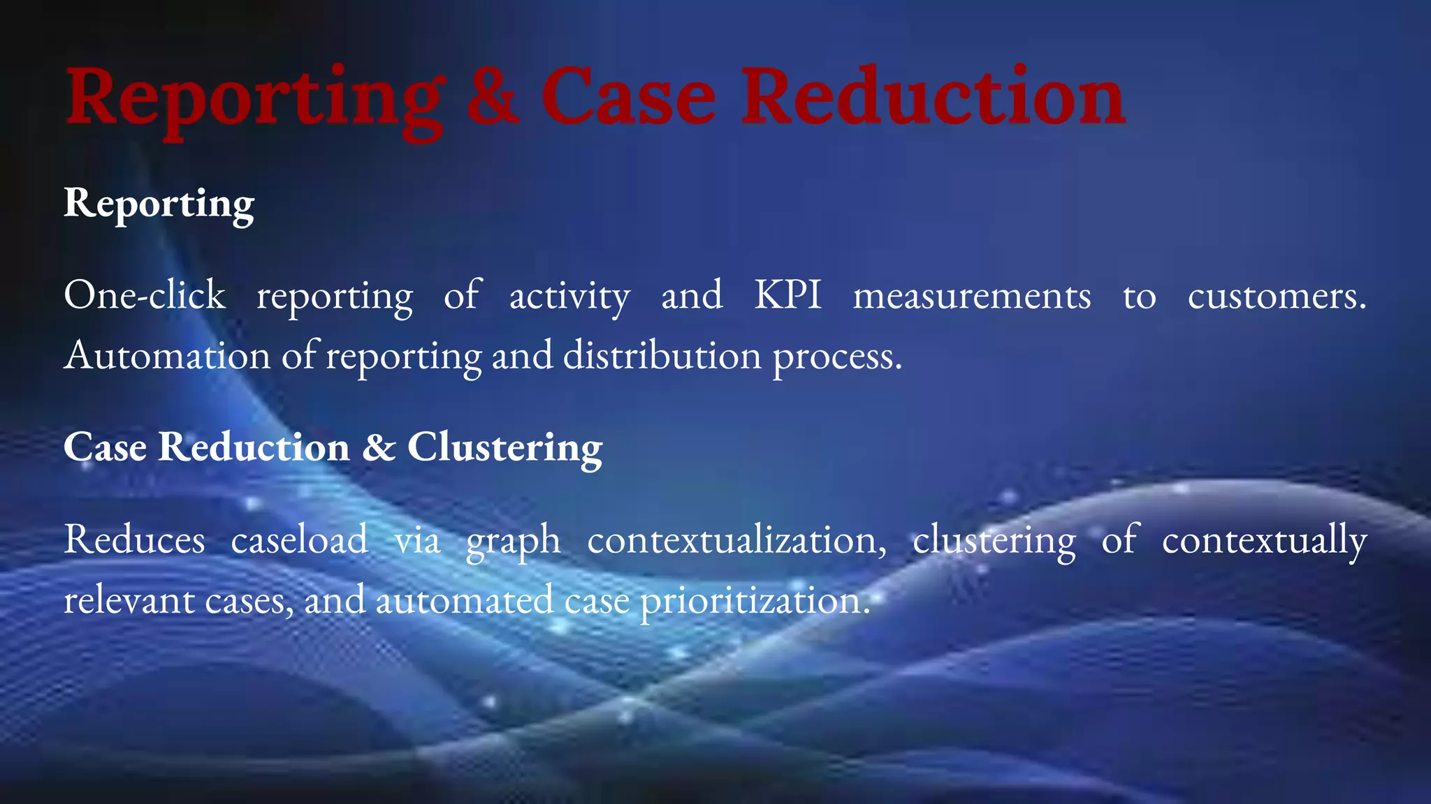 Reporting & Case Reduction
Reporting
One-click reporting of activity and KPI measurements to customers.
Automation of reporting and distribution process.
Case Reduction & Clustering
Reduces caseload via graph contextualization, clustering of contextually
relevant cases, and automated case prioritization.
 