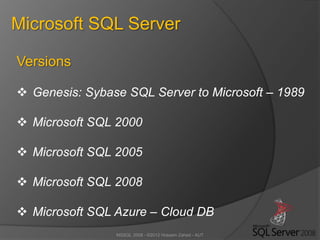 MSSQL 2008 - ©2012 Hossein Zahed - AUT
Microsoft SQL Server
Versions
 Genesis: Sybase SQL Server to Microsoft – 1989
 Microsoft SQL 2000
 Microsoft SQL 2005
 Microsoft SQL 2008
 Microsoft SQL Azure – Cloud DB
 
