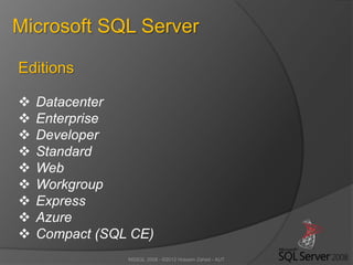 MSSQL 2008 - ©2012 Hossein Zahed - AUT
Microsoft SQL Server
Editions
 Datacenter
 Enterprise
 Developer
 Standard
 Web
 Workgroup
 Express
 Azure
 Compact (SQL CE)
 