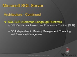 MSSQL 2008 - ©2012 Hossein Zahed - AUT
Microsoft SQL Server
Architecture - Continued
 SQL CLR (Common Langauge Runtime):
 SQL Server has it’s own .Net Framework Runtime (CLR)
 OS Independent in Memory Management, Threading
and Resource Management
 