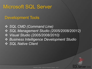 MSSQL 2008 - ©2012 Hossein Zahed - AUT
Microsoft SQL Server
Development Tools
 SQL CMD (Command Line)
 SQL Management Studio (2005/2008/20012)
 Visual Studio (2005/2008/2010)
 Business Intelligence Development Studio
 SQL Native Client
 