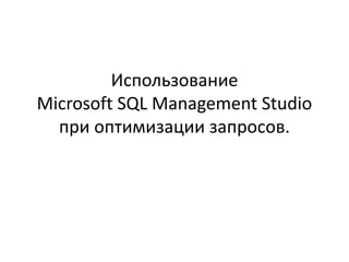 Использование
Microsoft SQL Management Studio
при оптимизации запросов.
 