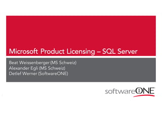 Microsoft Product Licensing – SQL Server
Beat Weissenberger (MS Schweiz)
Alexander Egli (MS Schweiz)
Detlef Werner (SoftwareONE)
 