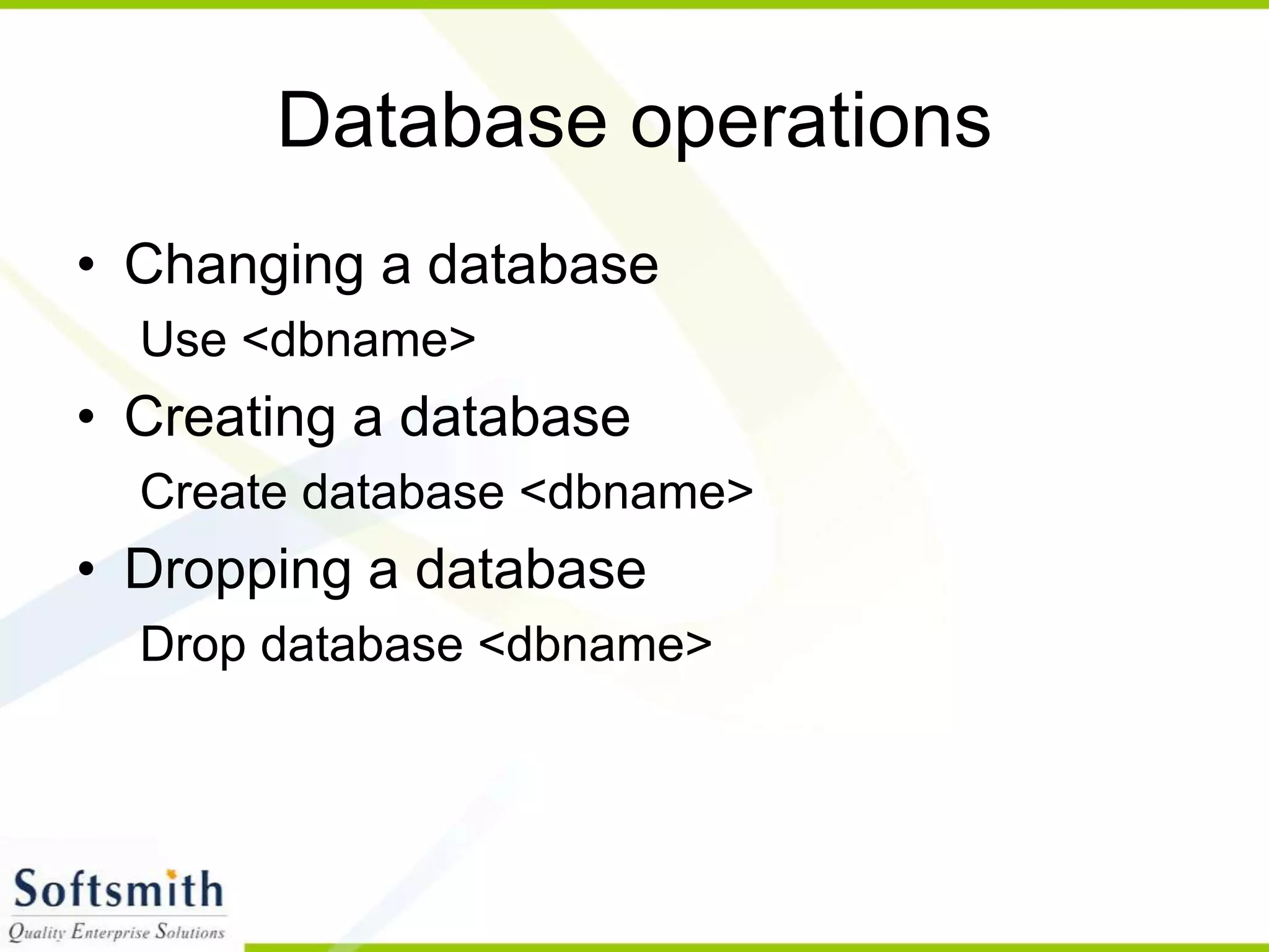 Database operations • Changing a database Use <dbname> • Creating a database Create database <dbname> • Dropping a database Drop database <dbname> 