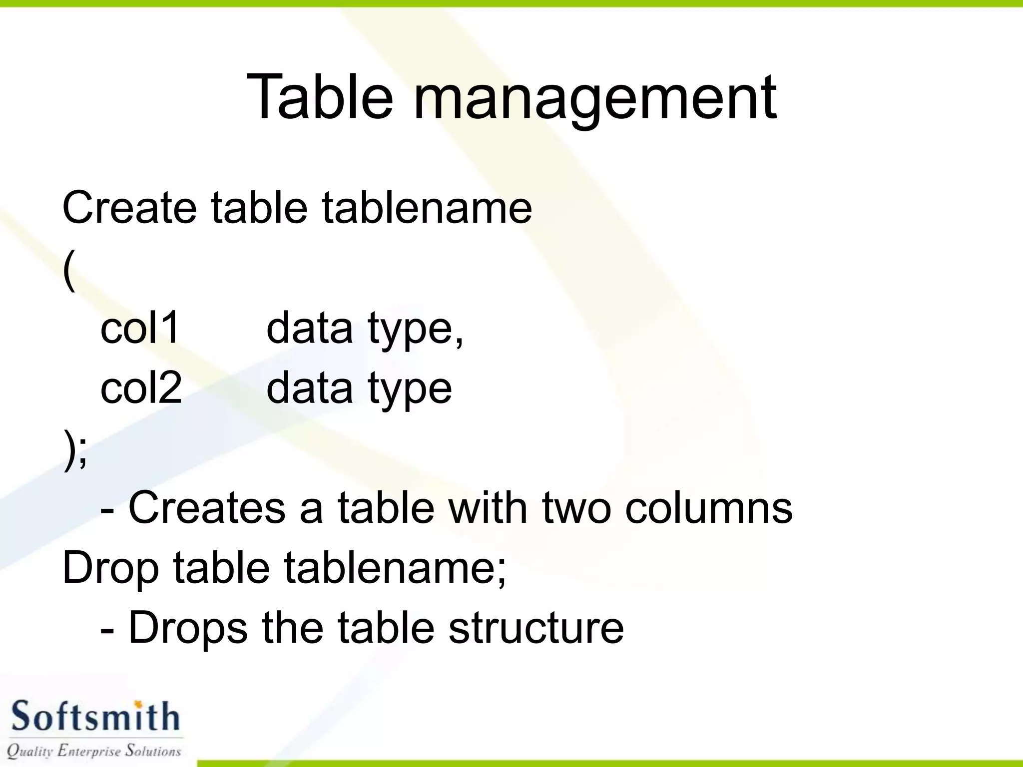 Table management Create table tablename ( col1 data type, col2 data type ); - Creates a table with two columns Drop table tablename; - Drops the table structure 