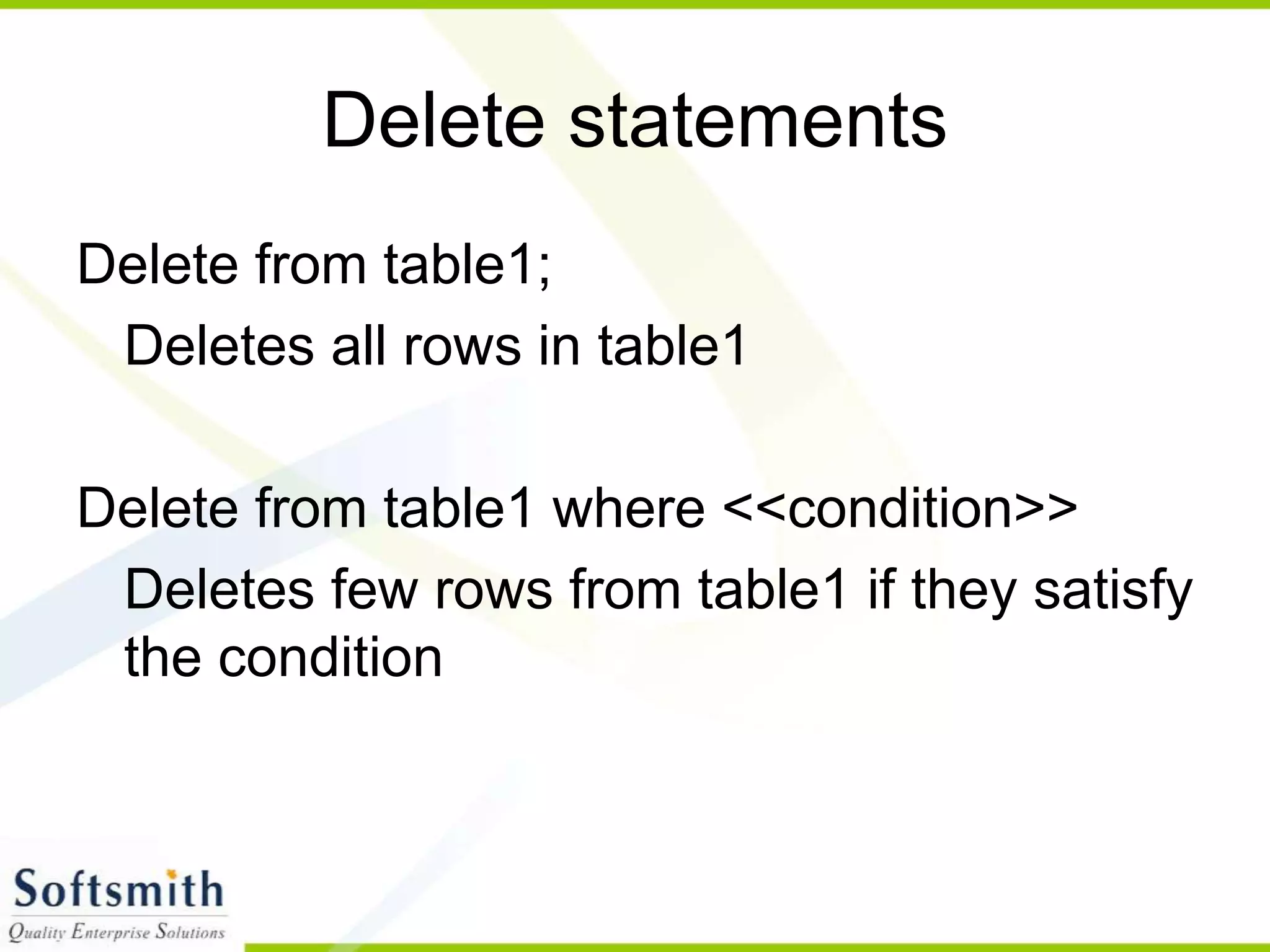 Delete statements Delete from table1; Deletes all rows in table1 Delete from table1 where <<condition>> Deletes few rows from table1 if they satisfy the condition 