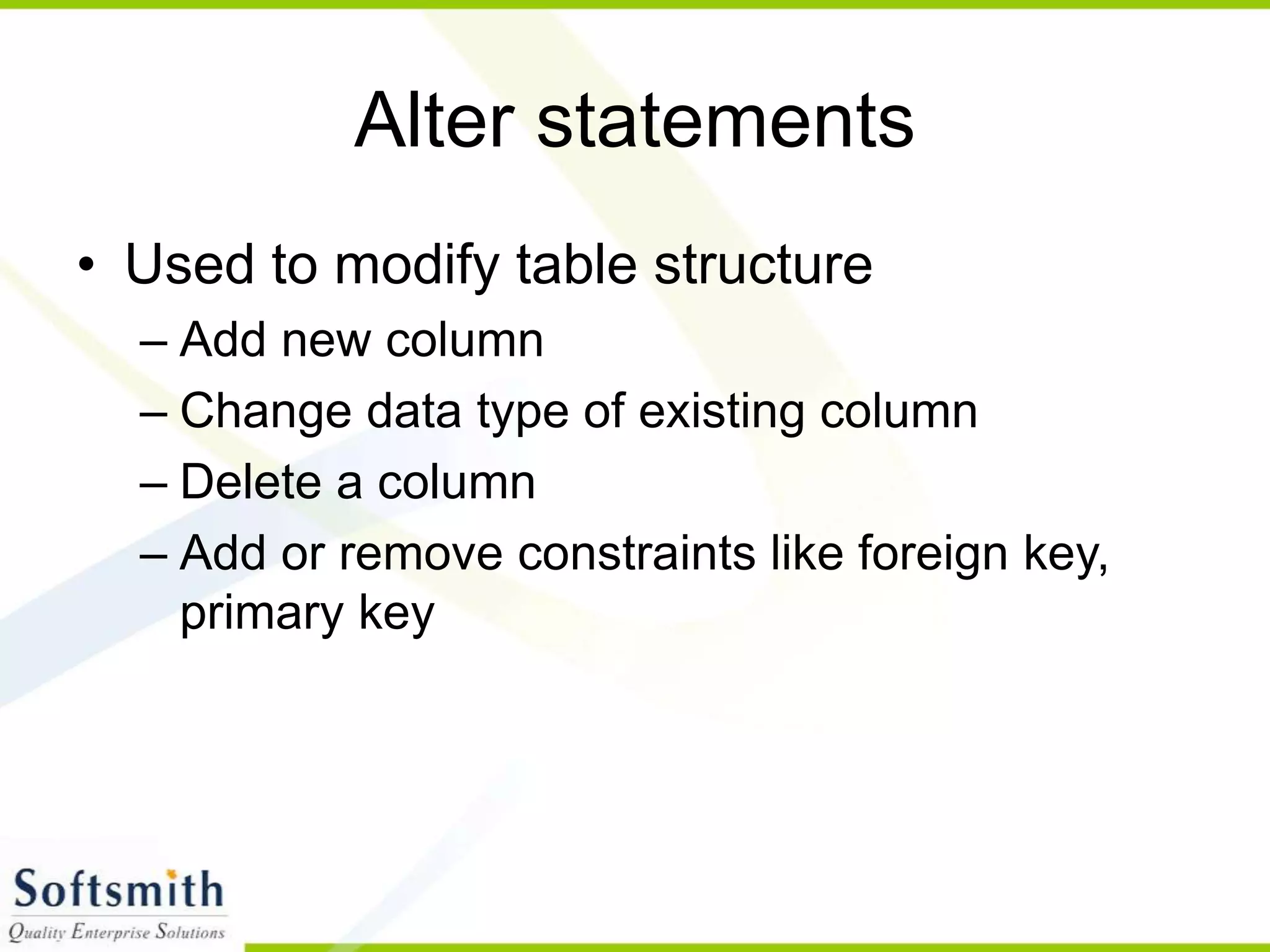Alter statements • Used to modify table structure – Add new column – Change data type of existing column – Delete a column – Add or remove constraints like foreign key, primary key 