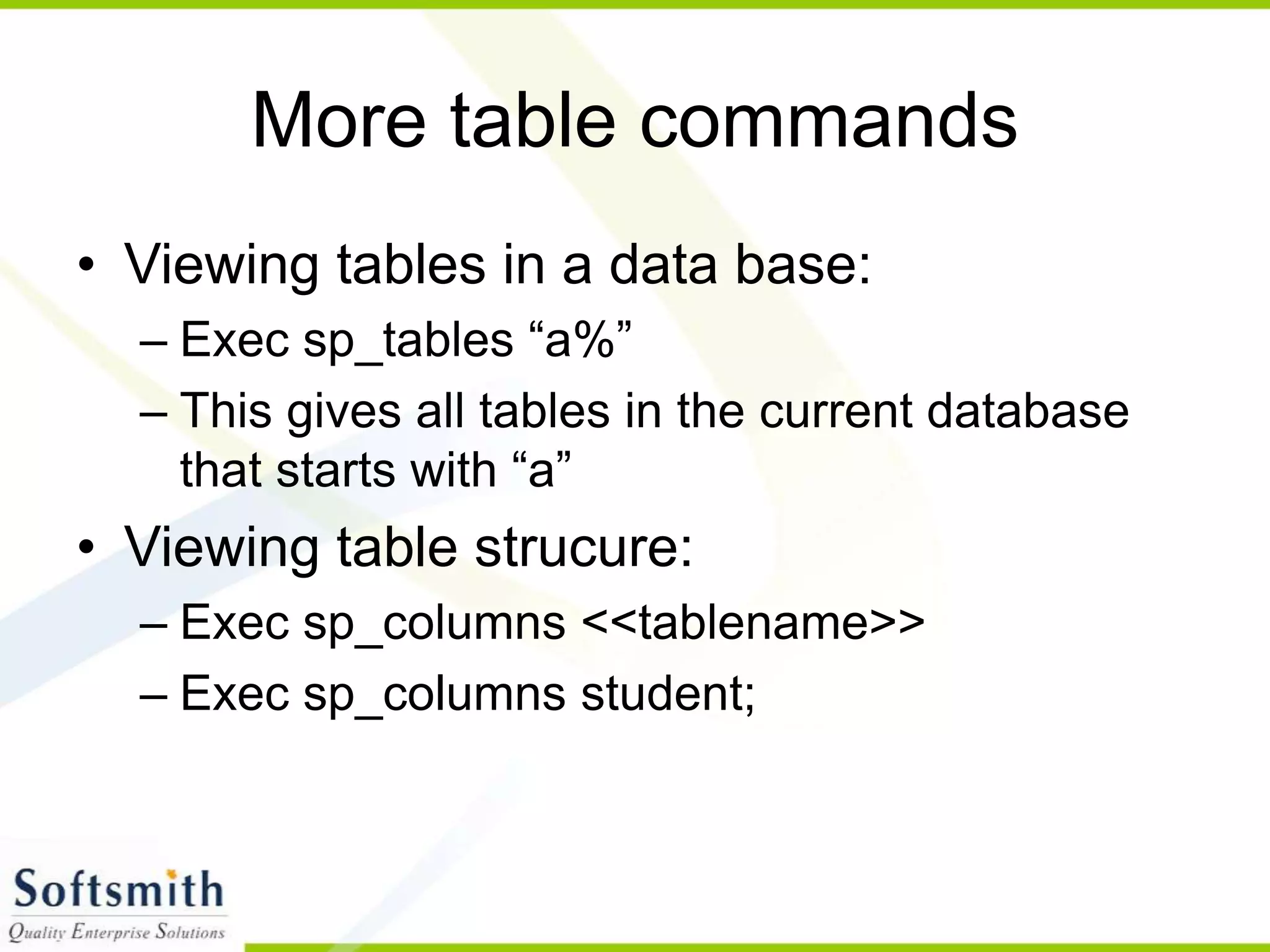 More table commands • Viewing tables in a data base: – Exec sp_tables “a%” – This gives all tables in the current database that starts with “a” • Viewing table strucure: – Exec sp_columns <<tablename>> – Exec sp_columns student; 