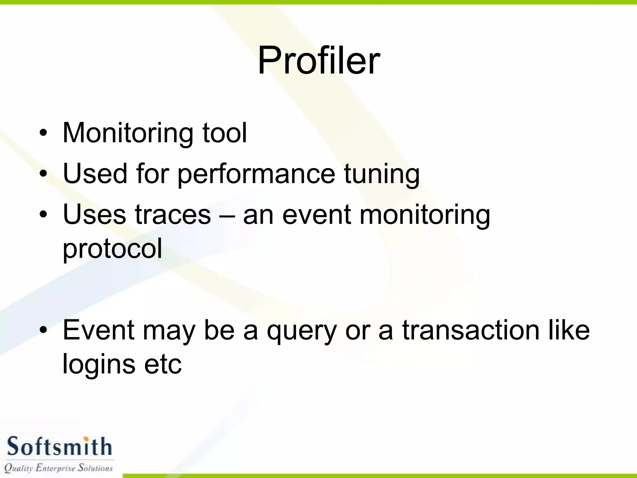 Profiler • Monitoring tool • Used for performance tuning • Uses traces – an event monitoring protocol • Event may be a query or a transaction like logins etc 