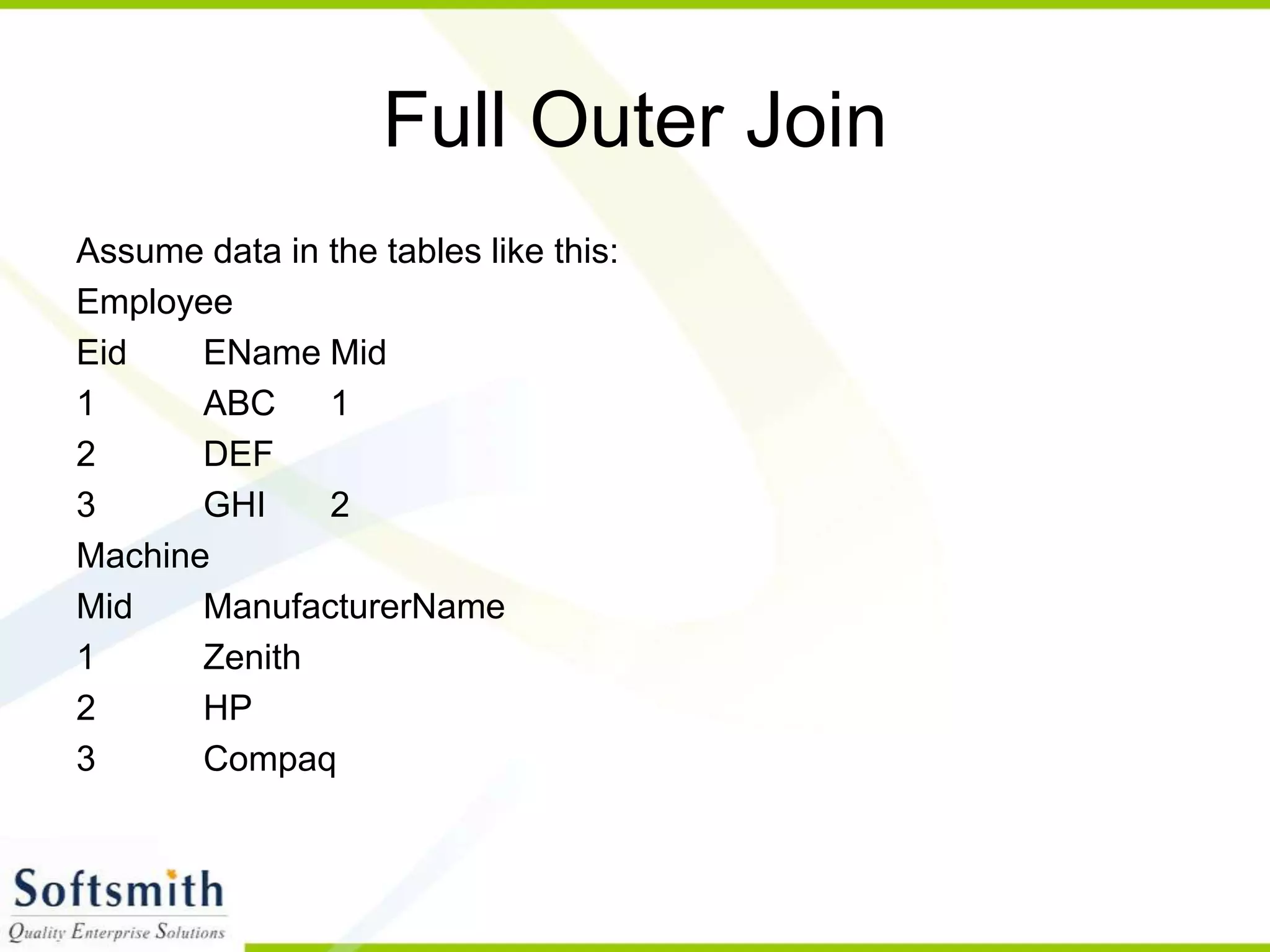 Full Outer Join Assume data in the tables like this: Employee Eid EName Mid 1 ABC 1 2 DEF 3 GHI 2 Machine Mid ManufacturerName 1 Zenith 2 HP 3 Compaq 