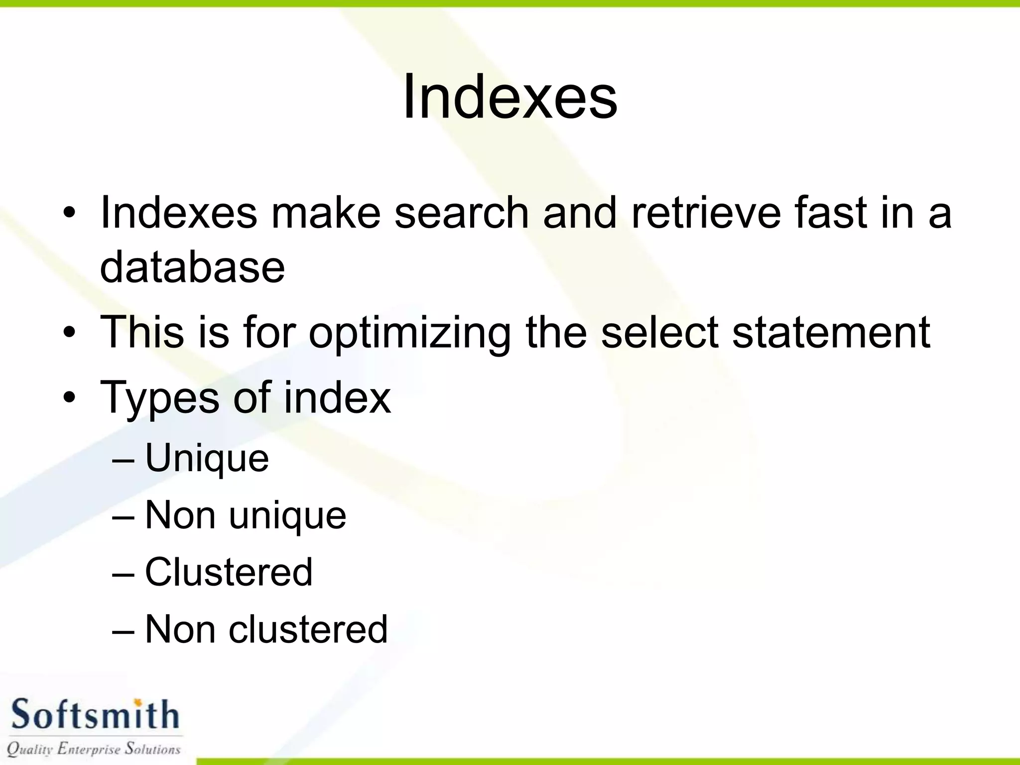 Indexes • Indexes make search and retrieve fast in a database • This is for optimizing the select statement • Types of index – Unique – Non unique – Clustered – Non clustered 