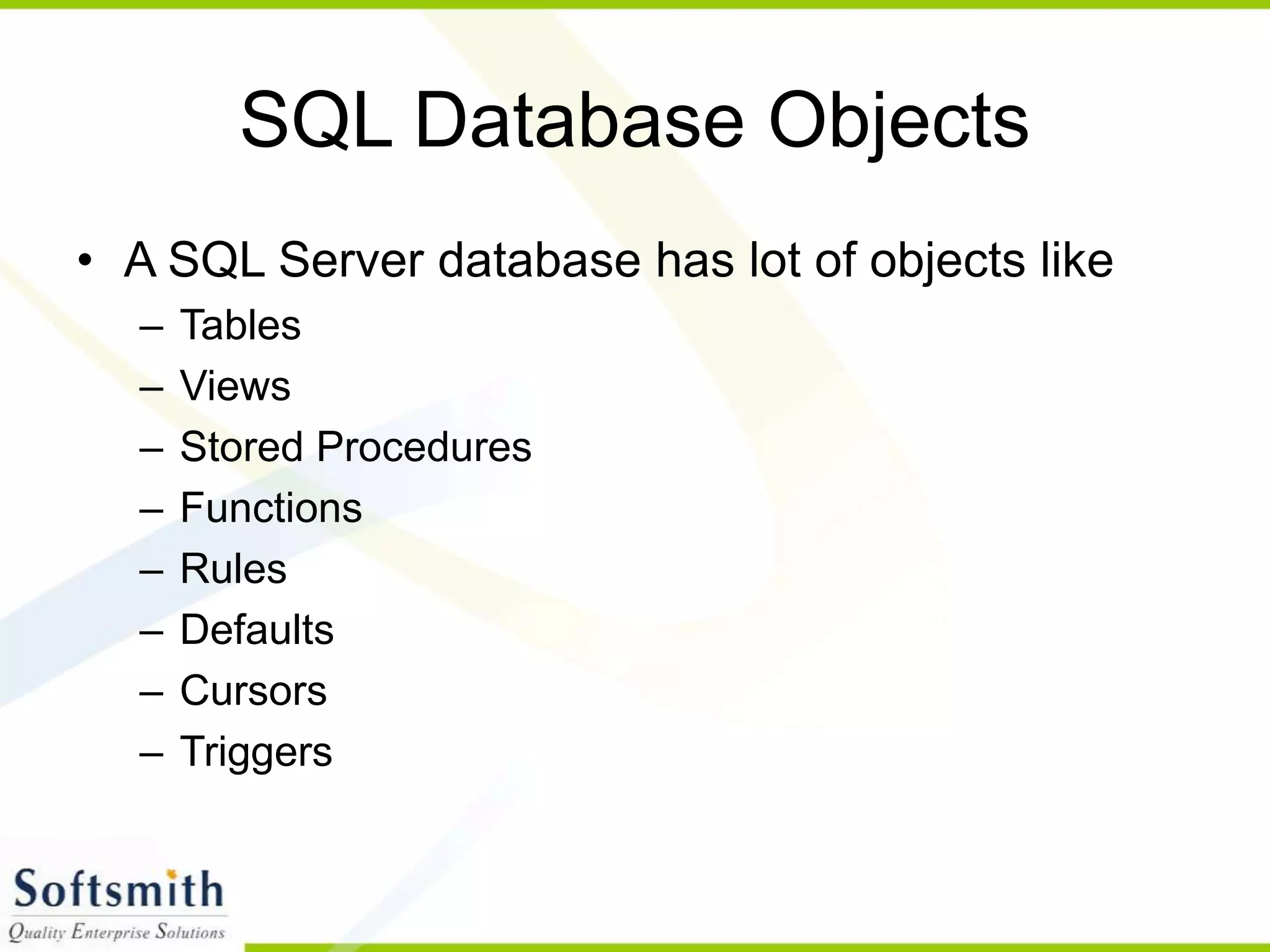 SQL Database Objects • A SQL Server database has lot of objects like – Tables – Views – Stored Procedures – Functions – Rules – Defaults – Cursors – Triggers 