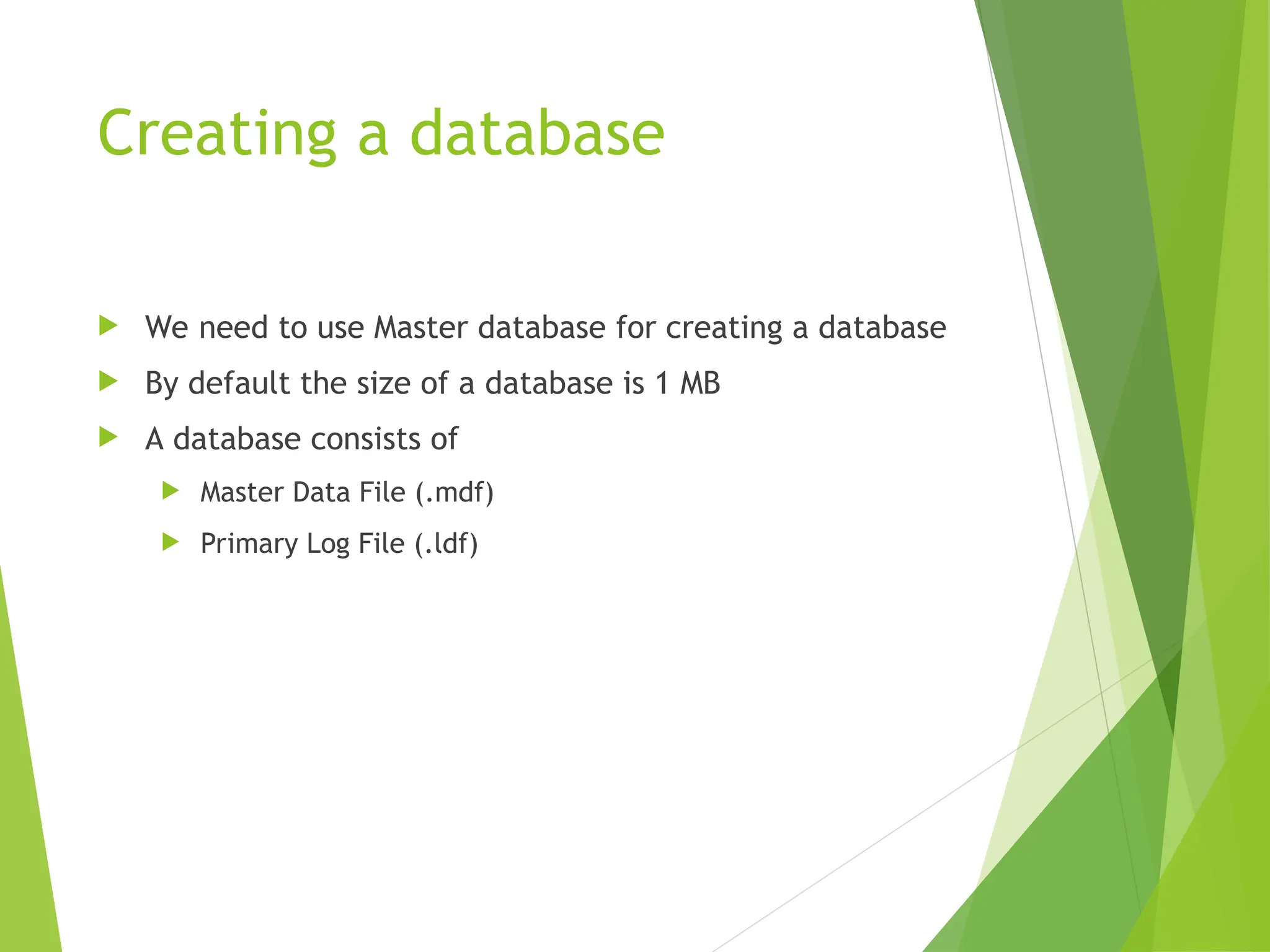 Creating a database
 We need to use Master database for creating a database
 By default the size of a database is 1 MB
 A database consists of
 Master Data File (.mdf)
 Primary Log File (.ldf)
 
