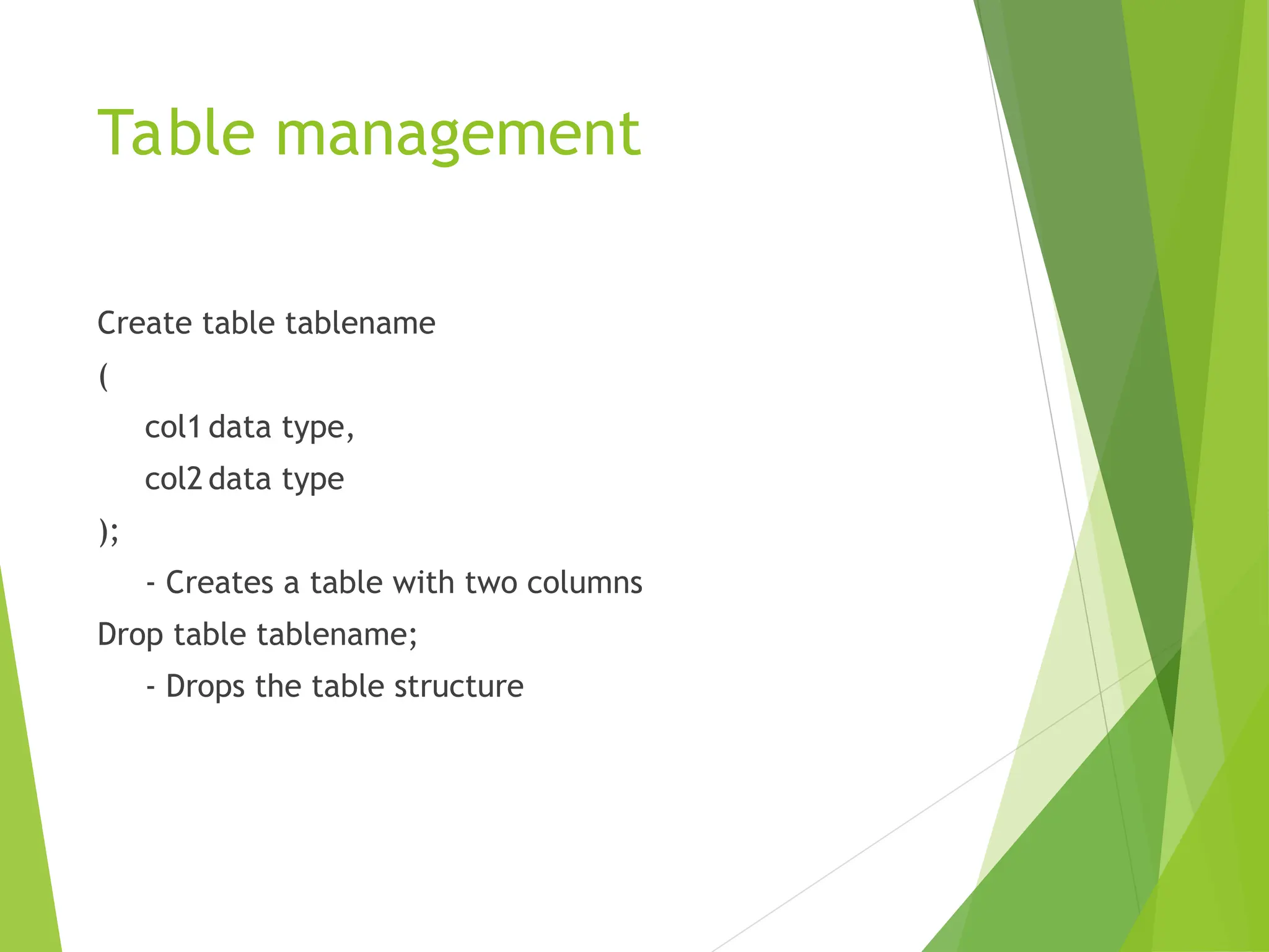 Table management
Create table tablename
(
col1 data type,
col2 data type
);
- Creates a table with two columns
Drop table tablename;
- Drops the table structure
 