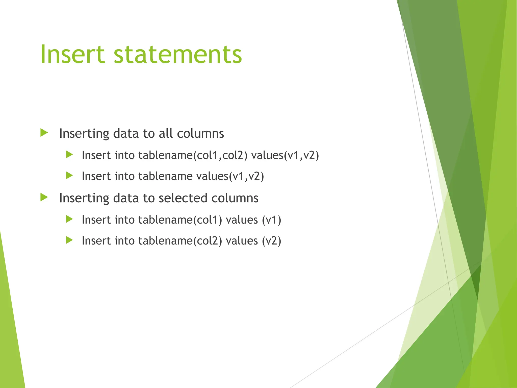 Insert statements
 Inserting data to all columns
 Insert into tablename(col1,col2) values(v1,v2)
 Insert into tablename values(v1,v2)
 Inserting data to selected columns
 Insert into tablename(col1) values (v1)
 Insert into tablename(col2) values (v2)
 