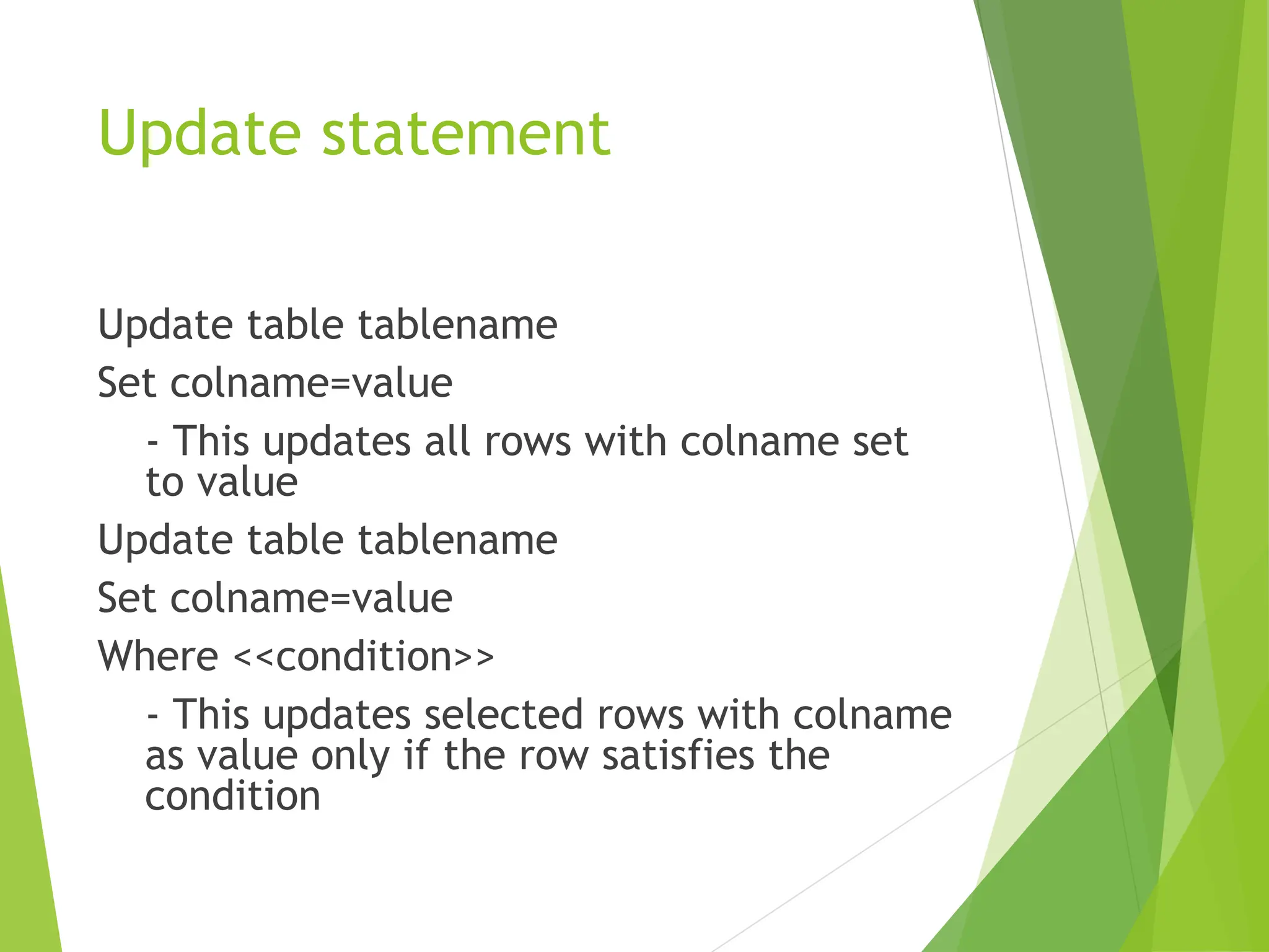 Update statement
Update table tablename
Set colname=value
- This updates all rows with colname set
to value
Update table tablename
Set colname=value
Where <<condition>>
- This updates selected rows with colname
as value only if the row satisfies the
condition
 