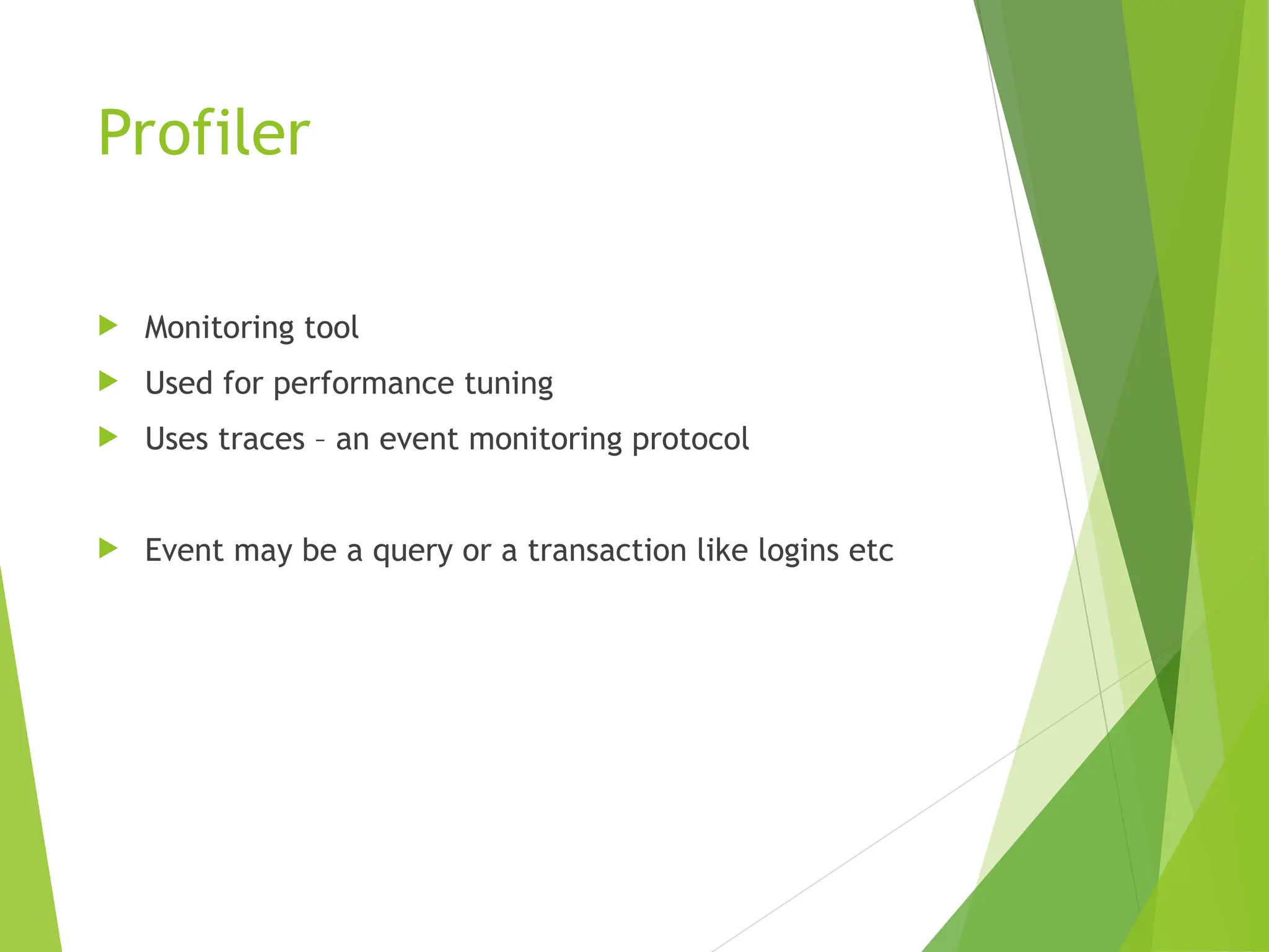 Profiler
 Monitoring tool
 Used for performance tuning
 Uses traces – an event monitoring protocol
 Event may be a query or a transaction like logins etc
 