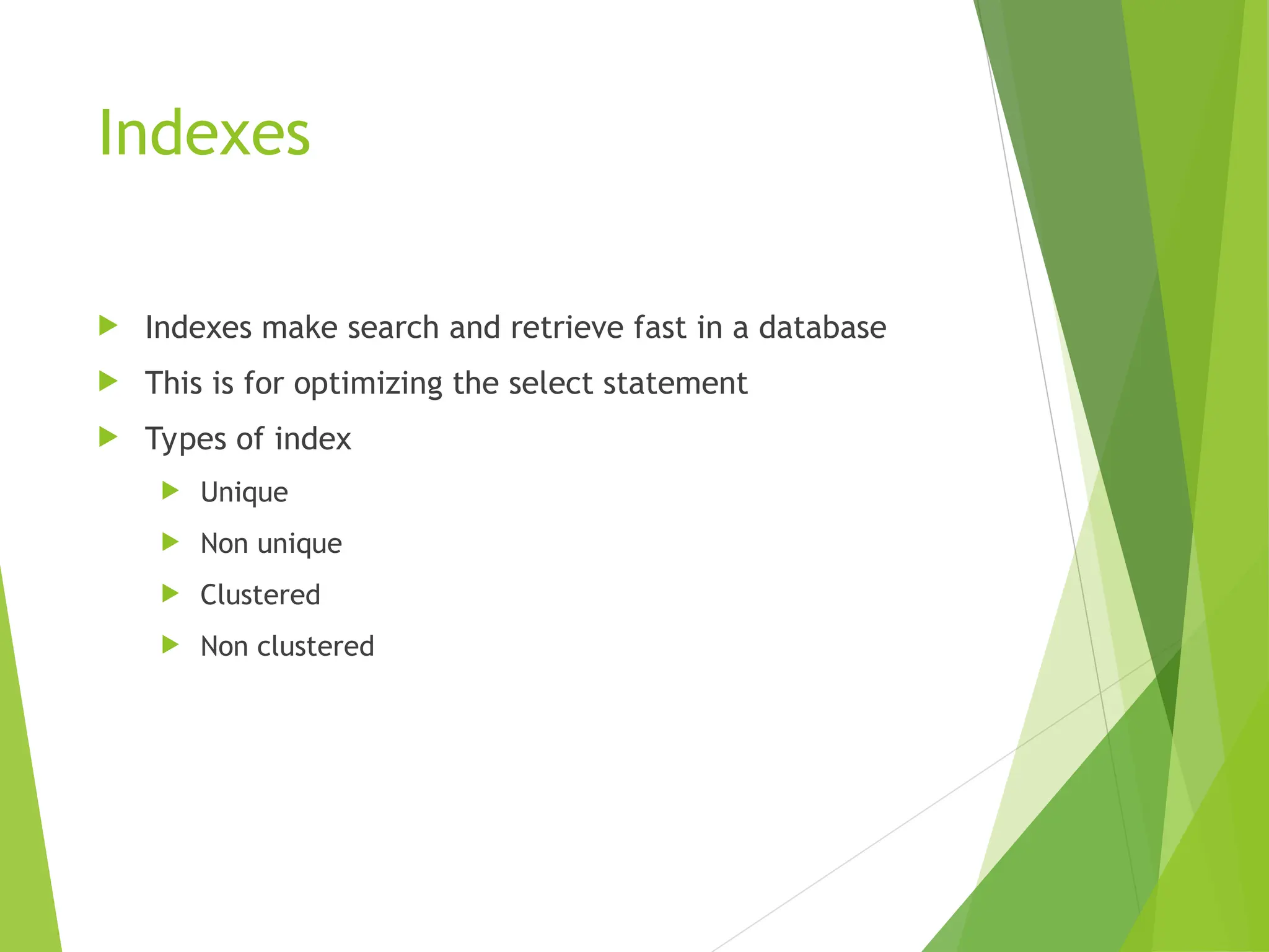 Indexes
 Indexes make search and retrieve fast in a database
 This is for optimizing the select statement
 Types of index
 Unique
 Non unique
 Clustered
 Non clustered
 