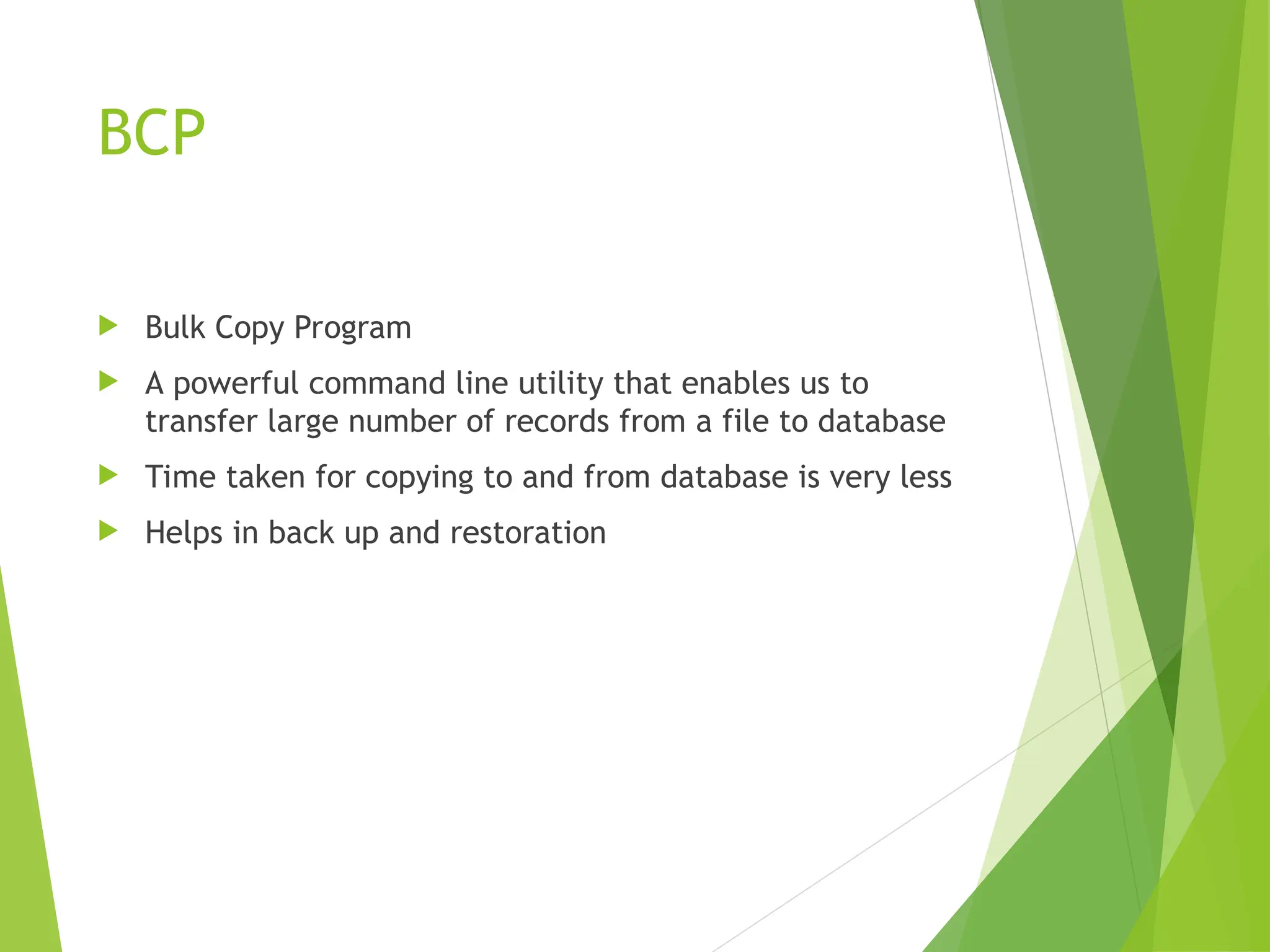 BCP
 Bulk Copy Program
 A powerful command line utility that enables us to
transfer large number of records from a file to database
 Time taken for copying to and from database is very less
 Helps in back up and restoration
 