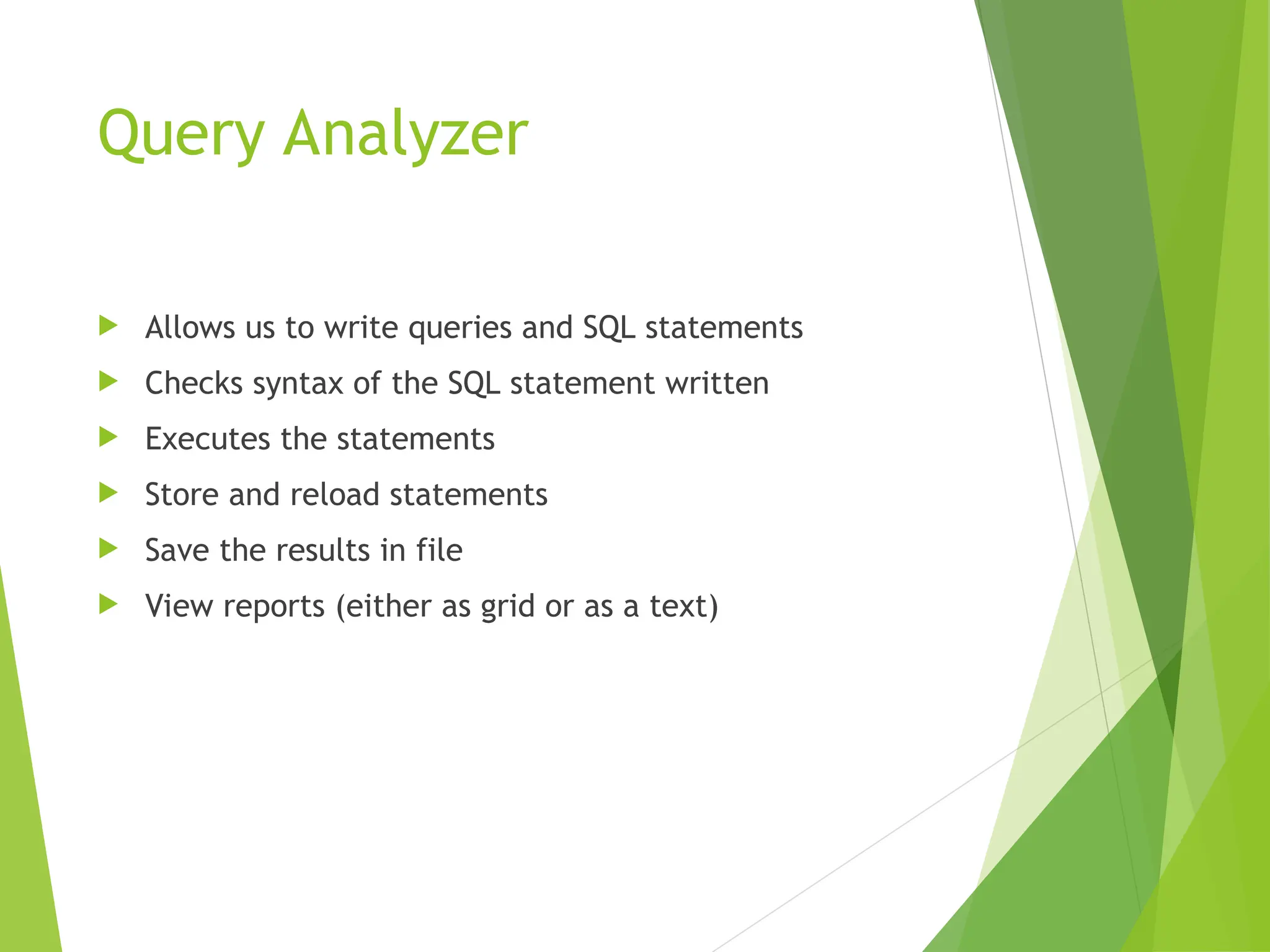 Query Analyzer
 Allows us to write queries and SQL statements
 Checks syntax of the SQL statement written
 Executes the statements
 Store and reload statements
 Save the results in file
 View reports (either as grid or as a text)
 