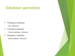 Database operations
 Changing a database
Use <dbname>
 Creating a database
Create database <dbname>
 Dropping a database
Drop database <dbname>
 