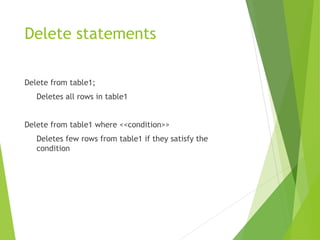 Delete statements
Delete from table1;
Deletes all rows in table1
Delete from table1 where <<condition>>
Deletes few rows from table1 if they satisfy the
condition
 