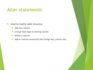 Alter statements
 Used to modify table structure
 Add new column
 Change data type of existing column
 Delete a column
 Add or remove constraints like foreign key, primary key
 