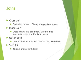 Joins
 Cross Join
 Cartesian product. Simply merges two tables.
 Inner Join
 Cross join with a condition. Used to find
matching records in the two tables
 Outer Join
 Used to find un matched rows in the two tables
 Self Join
 Joining a table with itself
 