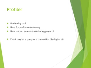 Profiler
 Monitoring tool
 Used for performance tuning
 Uses traces – an event monitoring protocol
 Event may be a query or a transaction like logins etc
 