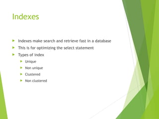 Indexes
 Indexes make search and retrieve fast in a database
 This is for optimizing the select statement
 Types of index
 Unique
 Non unique
 Clustered
 Non clustered
 