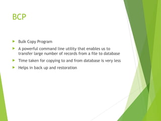 BCP
 Bulk Copy Program
 A powerful command line utility that enables us to
transfer large number of records from a file to database
 Time taken for copying to and from database is very less
 Helps in back up and restoration
 