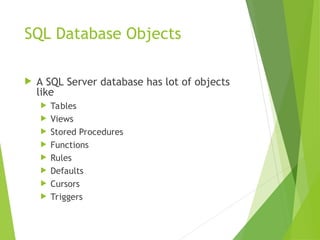 SQL Database Objects
 A SQL Server database has lot of objects
like
 Tables
 Views
 Stored Procedures
 Functions
 Rules
 Defaults
 Cursors
 Triggers
 