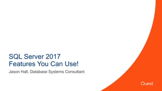 SQL Server 2017
Features You Can Use!
Jason Hall, Database Systems Consultant
 