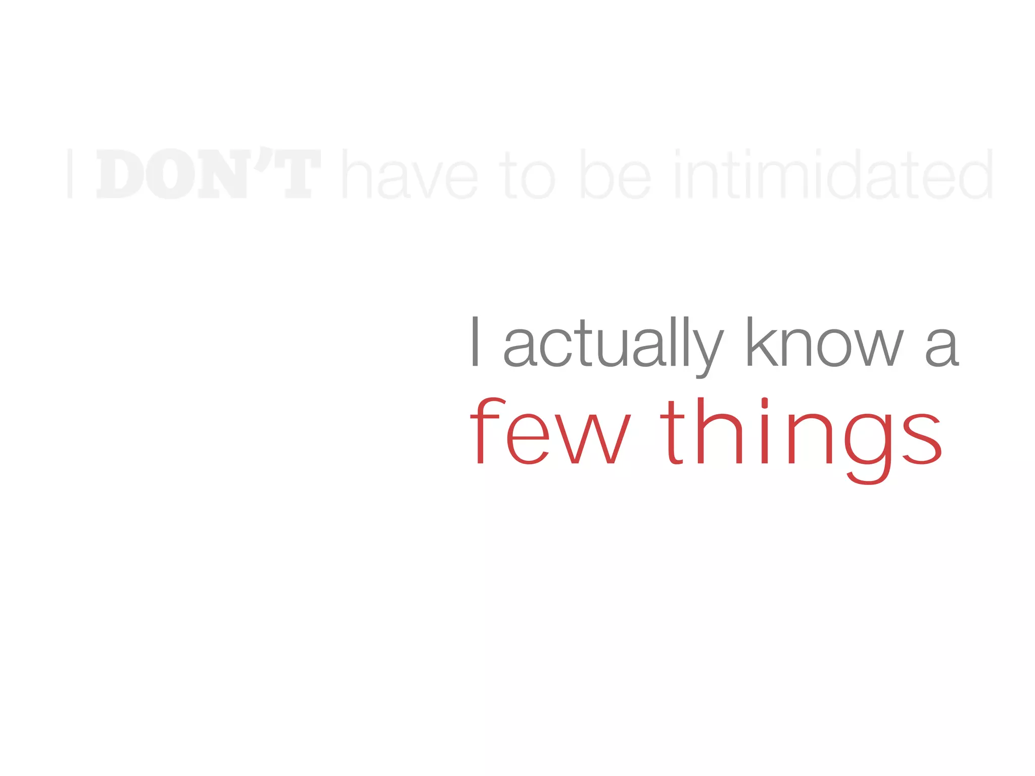 I have to be intimidated
I actually know a
few things
 