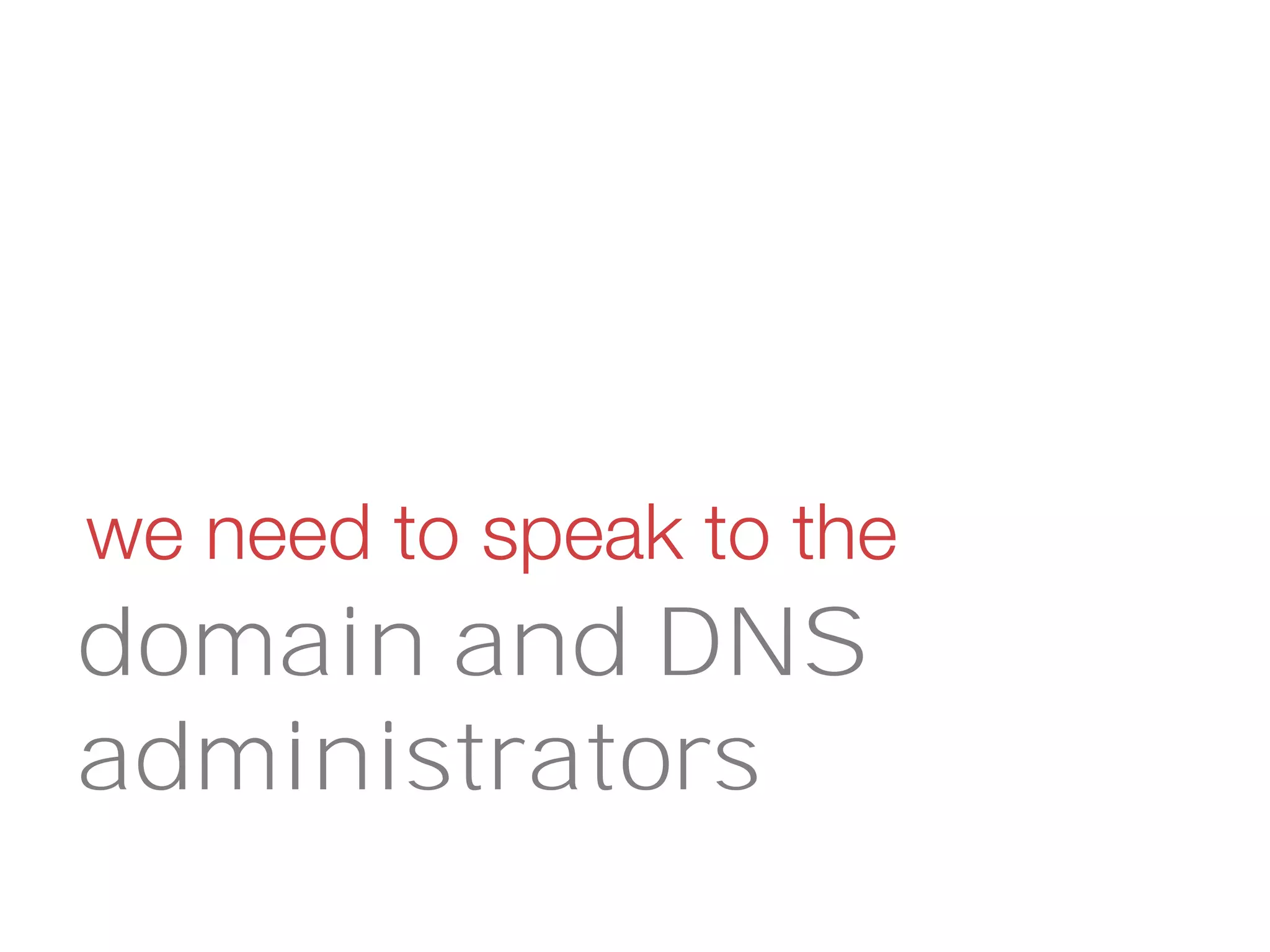 domain and DNS
administrators
we need to speak to the
 