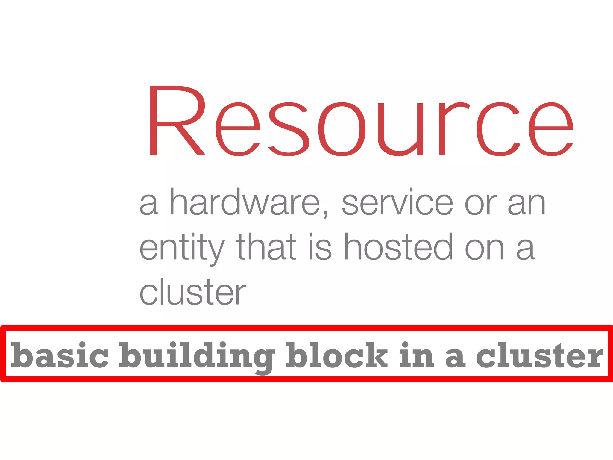 Resource
a hardware, service or an
entity that is hosted on a
cluster
basic building block in a cluster
 