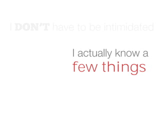 I have to be intimidated
I actually know a
few things
 