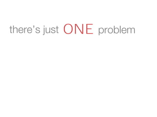 there’s just ONE problem
 