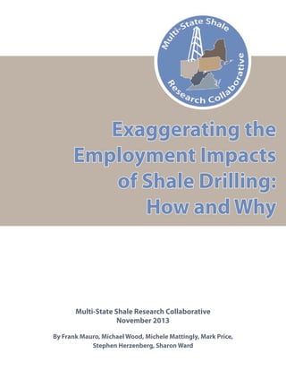Exaggerating the
Employment Impacts
of Shale Drilling:
How and Why

Multi-State Shale Research Collaborative
November 2013
By Frank Mauro, Michael Wood, Michele Mattingly, Mark Price,
Stephen Herzenberg, Sharon Ward

 